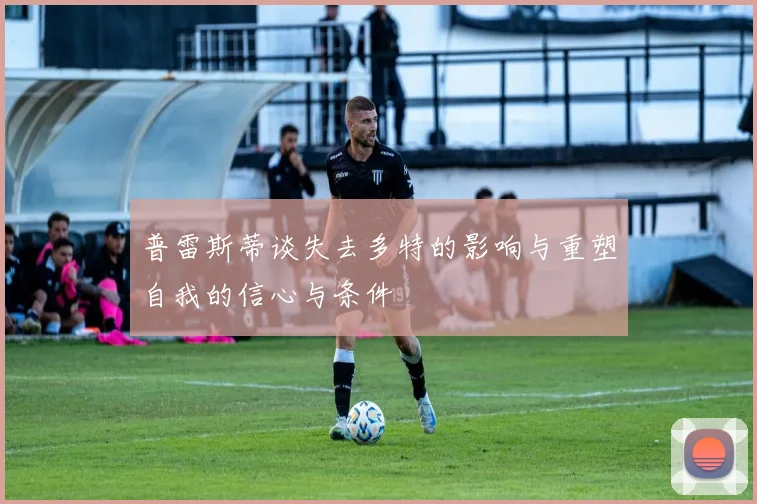 普雷斯蒂谈失去多特的影响与重塑自我的信心与条件