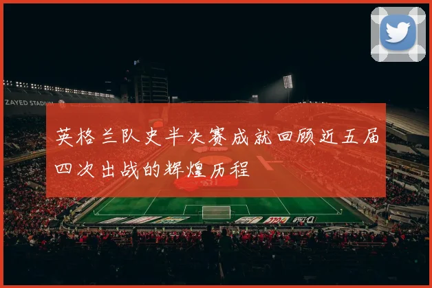 英格兰队史半决赛成就回顾近五届四次出战的辉煌历程