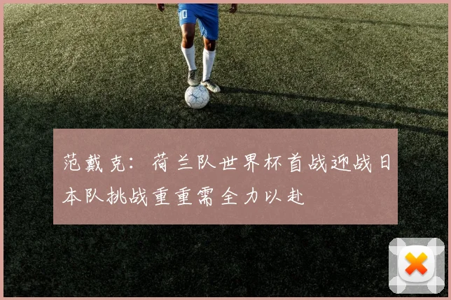 范戴克：荷兰队世界杯首战迎战日本队挑战重重需全力以赴