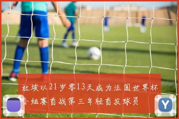 杜埃以21岁零13天成为法国世界杯小组赛首战第三年轻首发球员