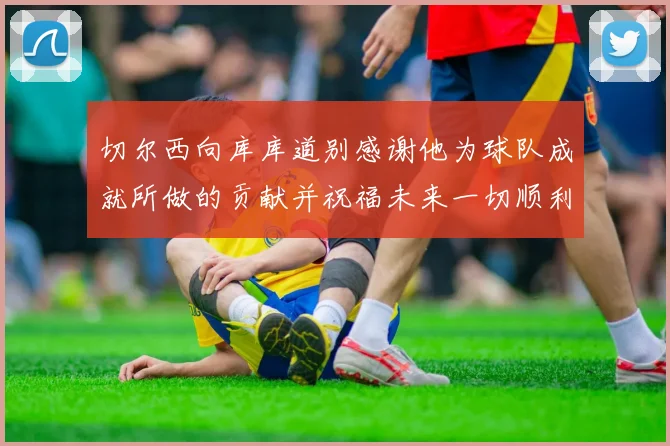 切尔西向库库道别感谢他为球队成就所做的贡献并祝福未来一切顺利