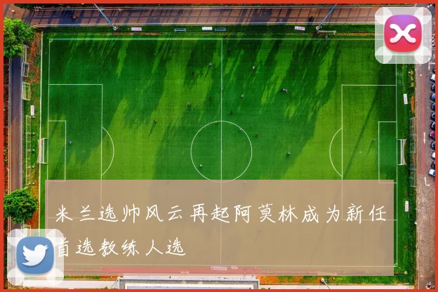 米兰选帅风云再起阿莫林成为新任首选教练人选