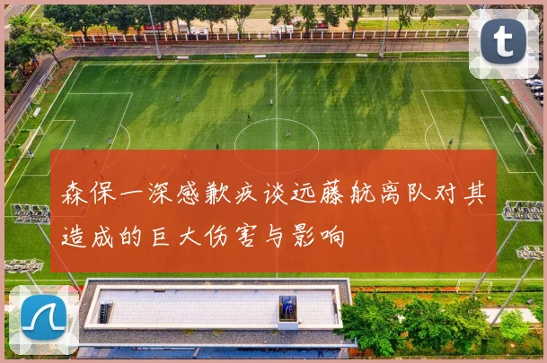 森保一深感歉疚谈远藤航离队对其造成的巨大伤害与影响