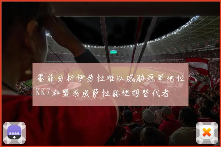 墨菲分析伊劳拉难以威胁冠军地位KK7加盟或成萨拉赫理想替代者