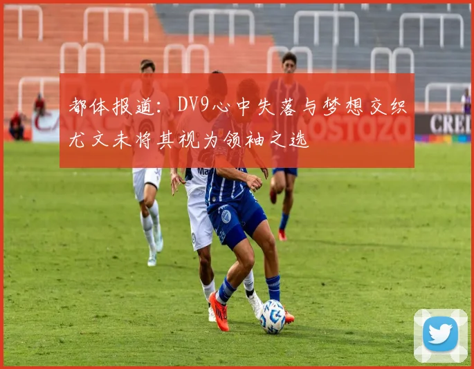 都体报道：DV9心中失落与梦想交织尤文未将其视为领袖之选