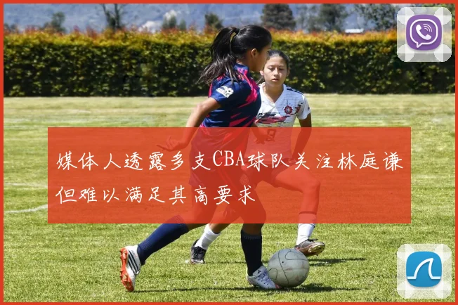 媒体人透露多支CBA球队关注林庭谦但难以满足其高要求