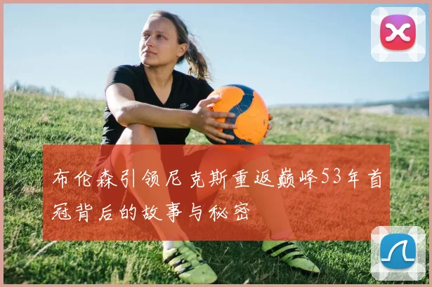 布伦森引领尼克斯重返巅峰53年首冠背后的故事与秘密
