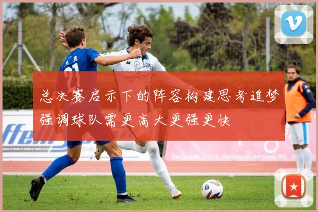 总决赛启示下的阵容构建思考追梦强调球队需更高大更强更快