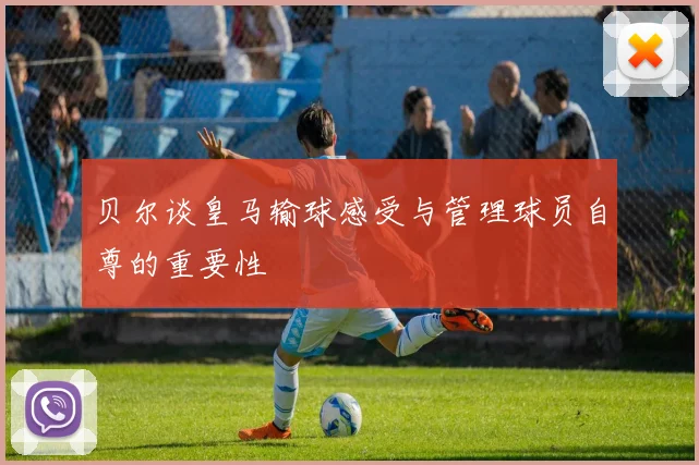 贝尔谈皇马输球感受与管理球员自尊的重要性