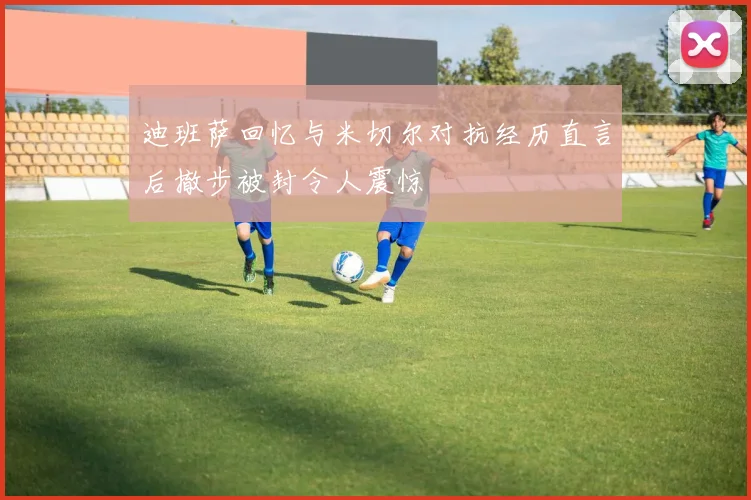 迪班萨回忆与米切尔对抗经历直言后撤步被封令人震惊