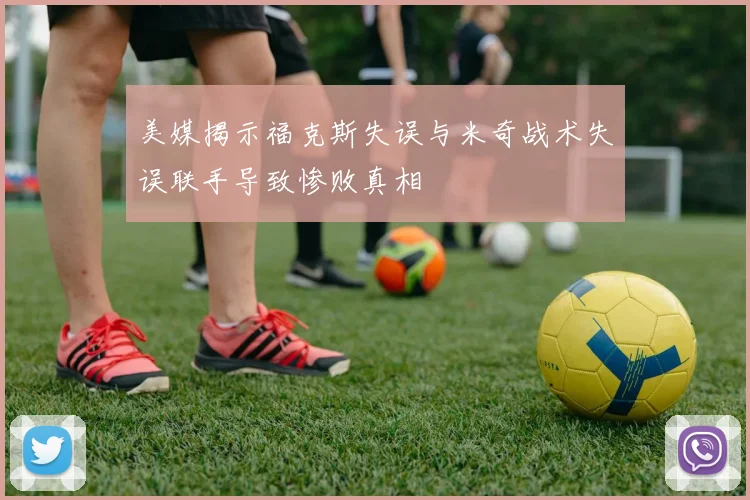 美媒揭示福克斯失误与米奇战术失误联手导致惨败真相
